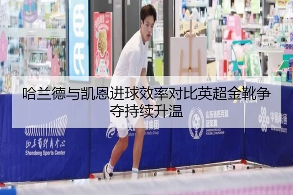 哈兰德与凯恩进球效率对比英超金靴争夺持续升温